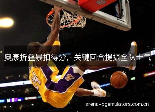 奥康折叠暴扣得分，关键回合提振全队士气