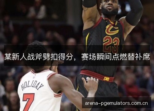 某新人战斧劈扣得分，赛场瞬间点燃替补席